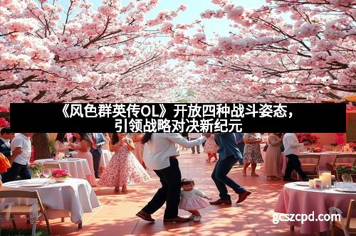 《风色群英传OL》开放四种战斗姿态，引领战略对决新纪元